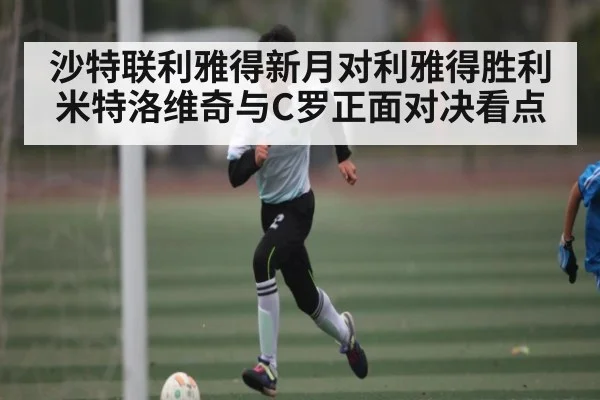 沙特联利雅得新月对利雅得胜利米特洛维奇与C罗正面对决看点