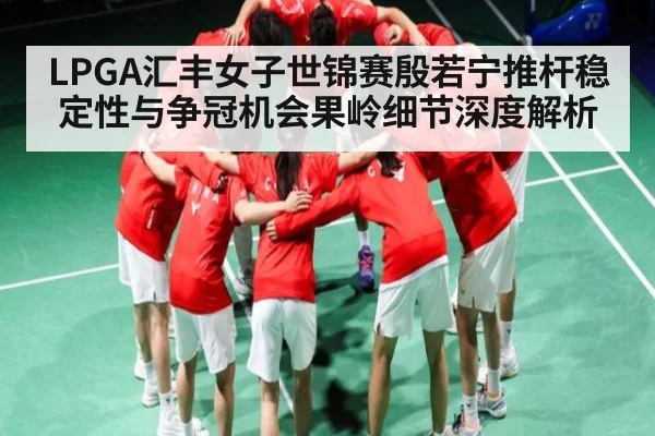 LPGA汇丰女子世锦赛殷若宁推杆稳定性与争冠机会果岭细节深度解析