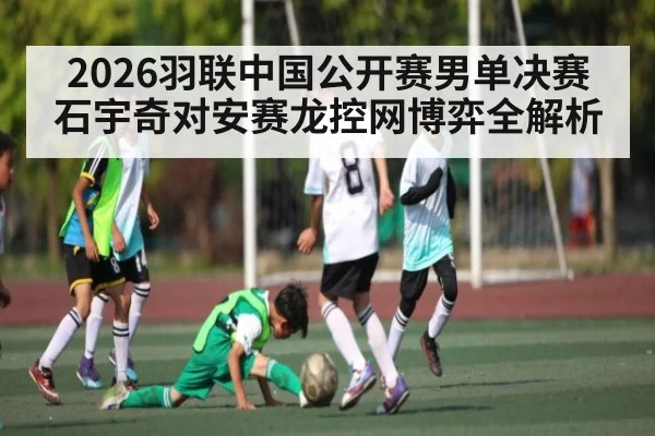 2026羽联中国公开赛男单决赛石宇奇对安赛龙控网博弈全解析