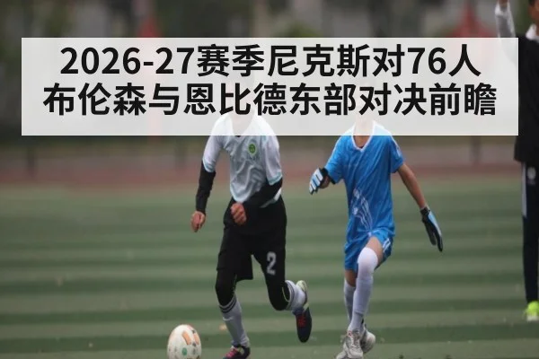 2026-27赛季尼克斯对76人 布伦森与恩比德东部对决前瞻