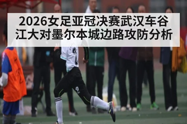 2026女足亚冠决赛武汉车谷江大对墨尔本城边路攻防分析
